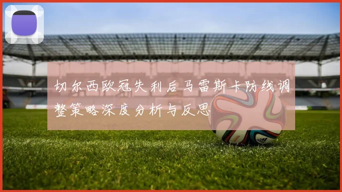 切尔西欧冠失利后马雷斯卡防线调整策略深度分析与反思
