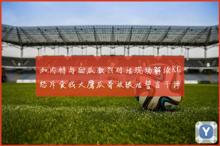 加内特与甜瓜激烈对话现场解读KG怒斥食我大鹰瓜哥放狠话誓言干掉你