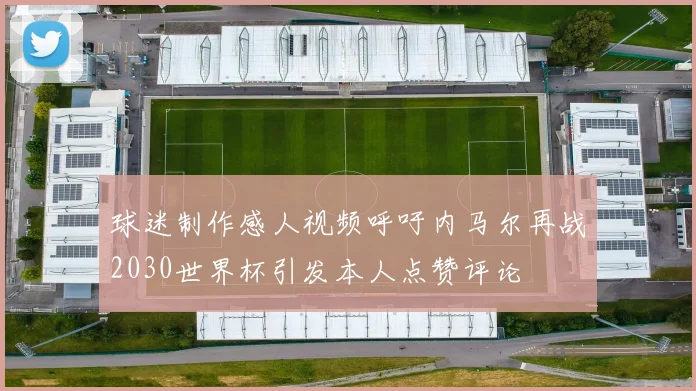 球迷制作感人视频呼吁内马尔再战2030世界杯引发本人点赞评论