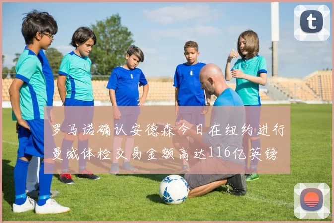 罗马诺确认安德森今日在纽约进行曼城体检交易金额高达116亿英镑