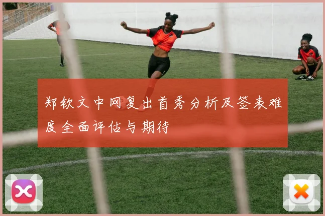 郑钦文中网复出首秀分析及签表难度全面评估与期待
